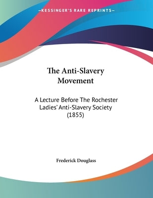 The Anti-Slavery Movement: A Lecture Before The Rochester Ladies' Anti-Slavery Society (1855) by Douglass, Frederick