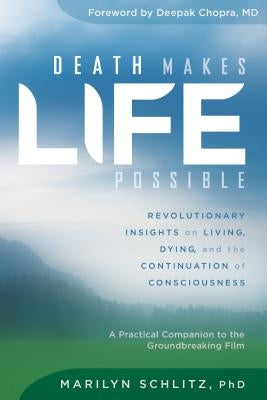 Death Makes Life Possible: Revolutionary Insights on Living, Dying, and the Continuation of Consciousness by Schlitz, Marilyn