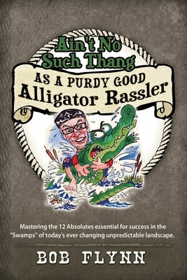 Ain't No Such Thang As A Purdy Good Alligator Rassler: Mastering the 12 Absolutes essential for success in the "Swamps" of today's changing unpredicta by Flynn, Bob