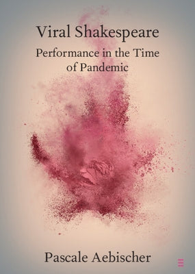 Viral Shakespeare: Performance in the Time of Pandemic by Aebischer, Pascale