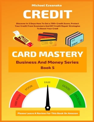 Credit Card Mastery: Discover In 3 Days How To Get a 700+ Credit Score, Protect Your Credit From Scammers And DIY Credit Repair Strategies by Ezeanaka, Michael