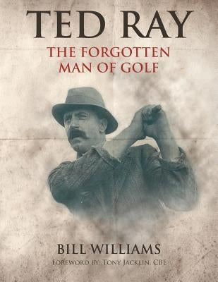 Ted Ray: The Forgotten Man of Golf by Williams, Bill