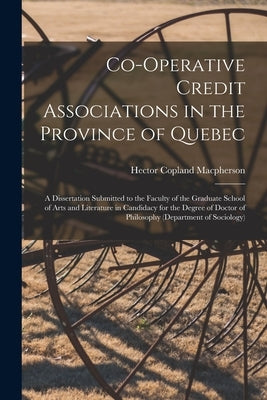 Co-operative Credit Associations in the Province of Quebec [microform]: a Dissertation Submitted to the Faculty of the Graduate School of Arts and Lit by MacPherson, Hector Copland B. 1888
