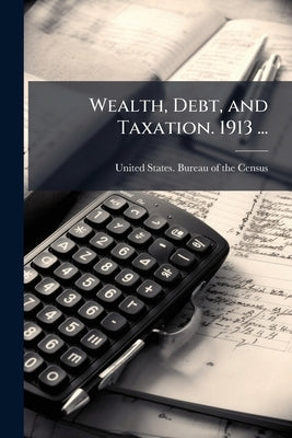 Wealth, Debt, and Taxation. 1913 ... by United States Bureau of the Census