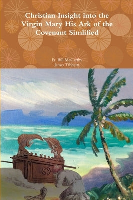 Christian Insight into the Virgin Mary His Ark of the Covenant Simplified by James Tibbetts, Bill McCarthy &.