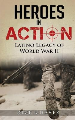 Heroes in Action: The Latino Legacy of World War II by Chavez, Rick