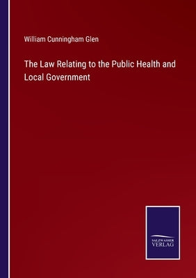 The Law Relating to the Public Health and Local Government by Glen, William Cunningham