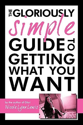 The Gloriously Simple Guide to Getting What You Want by Nicole Lynn Lewis