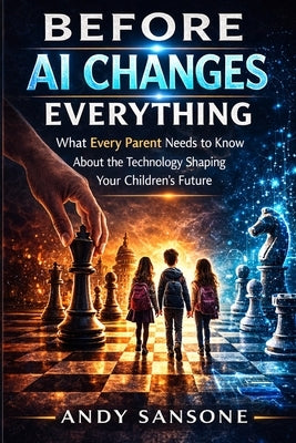 Before AI changes Everything: What Every Parent Needs to Know About the Technology Shaping Your Children's Future by Sansone, Andy