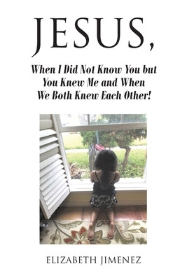 Jesus, When I Did Not Know You but You Knew Me and When We Both Knew Each Other! by Jimenez, Elizabeth