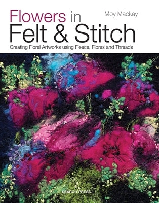 Flowers in Felt & Stitch: Creating Floral Artworks Using Fleece, Fibres and Threads by MacKay, Moy