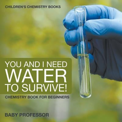 You and I Need Water to Survive! Chemistry Book for Beginners Children's Chemistry Books by Baby Professor
