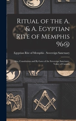 Ritual of the A. & A. Egyptian Rite of Memphis 96@: Also, Constitution and By-laws of the Sovereign Sanctuary, Valley of Canada by Egyptian Rite of Memphis Sovereign