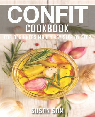 Confit Cookbook: Book 3, for Beginners Made Easy Step by Step by Sam, Susan