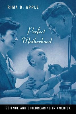 Perfect Motherhood: Science and Childrearing in America by Apple, Rima