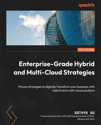 Enterprise-Grade Hybrid and Multi-Cloud Strategies: Proven strategies to digitally transform your business with hybrid and multi-cloud solutions by Ag, Sathya