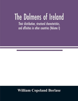 The dolmens of Ireland, their distribution, structural characteristics, and affinities in other countries; together with the folk-lore attaching to th by Copeland Borlase, William