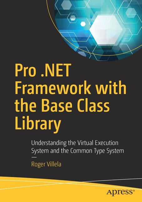 Pro .Net Framework with the Base Class Library: Understanding the Virtual Execution System and the Common Type System by Villela, Roger