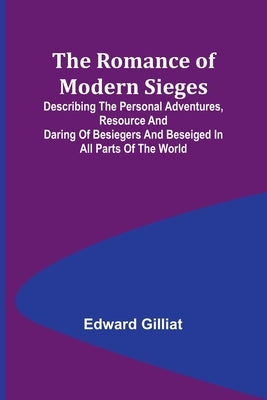 The Romance of Modern Sieges; Describing the personal adventures, resource and daring of besiegers and beseiged in all parts of the world by Gilliat, Edward