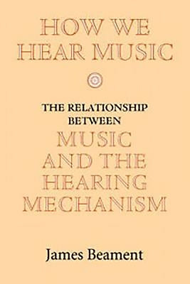 How We Hear Music: The Relationship Between Music and the Hearing Mechanism by Beament, James