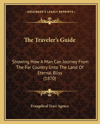 The Traveler's Guide: Showing How a Man Can Journey from the Far Country Unto the Land of Eternal Bliss (1870) by Evangelical Tract Agency