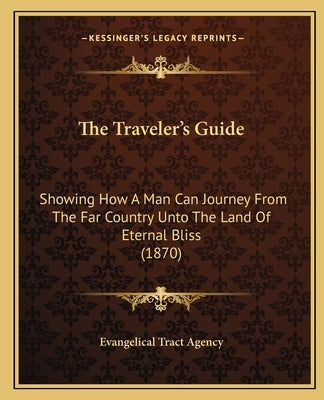 The Traveler's Guide: Showing How a Man Can Journey from the Far Country Unto the Land of Eternal Bliss (1870) by Evangelical Tract Agency