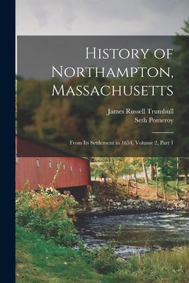 History of Northampton, Massachusetts: From Its Settlement in 1654, Volume 2, part 1 by Trumbull, James Russell