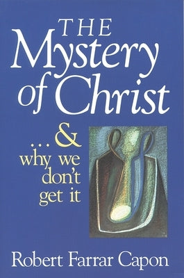 The Mystery of Christ & and Why We Don't Get It by Capon, Robert Farrar