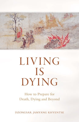 Living Is Dying: How to Prepare for Death, Dying and Beyond by Khyentse, Dzongsar Jamyang