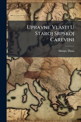 Upravne Vlasti U Staroj Srpskoj Carevini: Pravno-istorijska Studija by Alimpi, Duan 1873-
