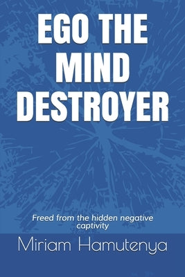 Ego the Mind Destroyer: Freed from the hidden negative captivity by Hamutenya, Miriam Muukenga
