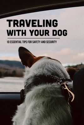 Traveling With Your Dog: 10 Essential Tips For Safety And Security: Where Can My Dog Stay While I'M On Vacation by Reidherd, Glen