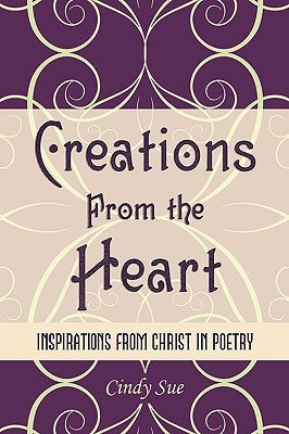 Creations from the Heart: Inspirations from Christ in Poetry by Cindy Sue, Sue