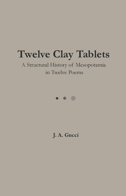 Twelve Clay Tablets: A Structural History of Mesopotamia in Twelve Poems by Gucci, J. A.