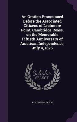 An Oration Pronounced Before the Associated Citizens of Lechmere Point, Cambridge, Mass. on the Memorable Fiftieth Anniversary of American Independenc by Gleason, Benjamin