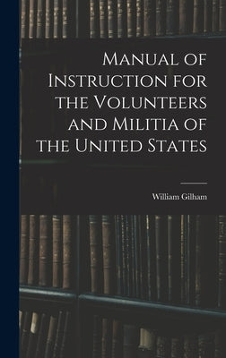 Manual of Instruction for the Volunteers and Militia of the United States by Gilham, William