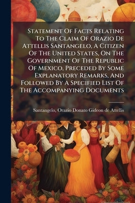 Statement Of Facts Relating To The Claim Of Orazio De Attellis Santangelo, A Citizen Of The United States, On The Government Of The Republic Of Mexico by Santangelo, Orazio Donato Gideon De Atte