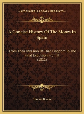 A Concise History Of The Moors In Spain: From Their Invasion Of That Kingdom To The Final Expulsion From It (1811) by Bourke, Thomas