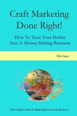 Craft Marketing Done Right!: How To Turn Your Hobby Into A Money Making Business by Jager, Silke