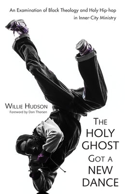 The Holy Ghost Got a New Dance: An Examination of Black Theology and Holy Hip-Hop in Inner-City Ministry by Hudson, Willie