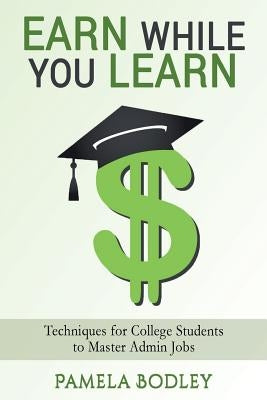 Earn While You Learn: Techniques for College Students to Master Admin Jobs by Bodley, Pamela