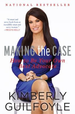 Making the Case: How to Be Your Own Best Advocate by Guilfoyle, Kimberly