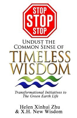 STOP STOP STOP undust the common sense of Timeless Wisdom: Transformational Initiatives to The Green Earth Life by New Wisdom, X. H.