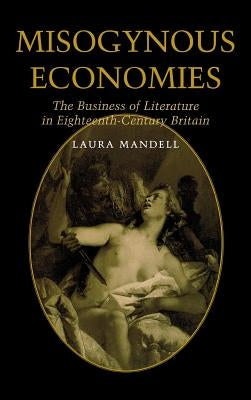 Misogynous Economies: The Business of Literature in Eighteenth-Century Britain by Mandell, Laura C.