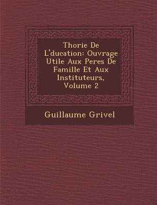 Th�orie De L'�ducation: Ouvrage Utile Aux Peres De Famille Et Aux Instituteurs, Volume 2 by Grivel, Guillaume