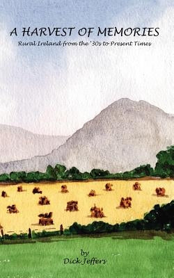 A Harvest of Memories: Rural Ireland from the '30s to Present Times by Jeffers, Dick