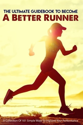 The Ultimate Guidebook To Become A Better Runner: A Collection Of 101 Simple Ways To Improve Your Performance: Guide To Running Faster by Bois, Tisha