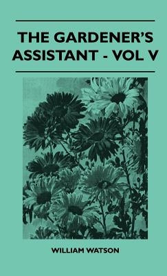 The Gardener's Assistant - Vol V by Watson, William