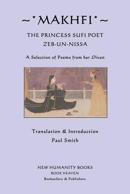 Makhfi: The Princess Sufi Poet Zeb-un-Nissa: A Selection of Poems from her Divan by Smith, Paul