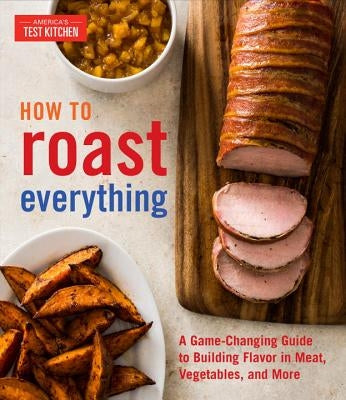 How to Roast Everything: A Game-Changing Guide to Building Flavor in Meat, Vegetables, and More by America's Test Kitchen